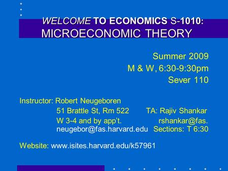 WELCOME TO ECONOMICS S-1010 : MICROECONOMIC THEORY WELCOME TO ECONOMICS S-1010 : MICROECONOMIC THEORY Summer 2009 M & W, 6:30-9:30pm Sever 110 Instructor: