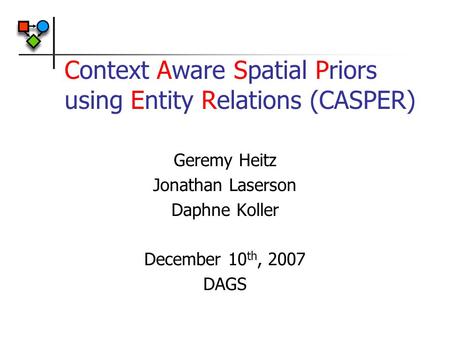 Context Aware Spatial Priors using Entity Relations (CASPER) Geremy Heitz Jonathan Laserson Daphne Koller December 10 th, 2007 DAGS.