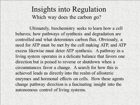 Insights into Regulation Which way does the carbon go? Ultimately, biochemistry seeks to learn how a cell behaves; how pathways of synthesis and degradation.