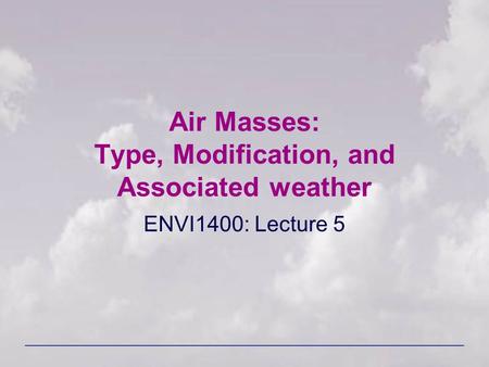 Air Masses: Type, Modification, and Associated weather ENVI1400: Lecture 5.