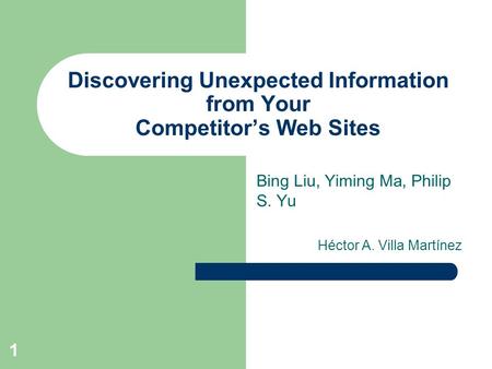 1 Discovering Unexpected Information from Your Competitor’s Web Sites Bing Liu, Yiming Ma, Philip S. Yu Héctor A. Villa Martínez.