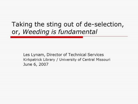 Taking the sting out of de-selection, or, Weeding is fundamental Les Lynam, Director of Technical Services Kirkpatrick Library / University of Central.