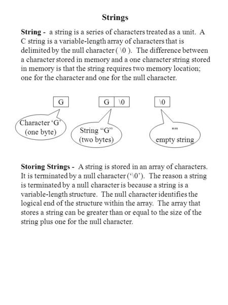 Strings String - a string is a series of characters treated as a unit. A C string is a variable-length array of characters that is delimited by the null.