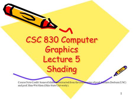 1 CSC 830 Computer Graphics Lecture 5 Shading Course Note Credit: Some of slides are extracted from the course notes of prof. Mathieu Desburn (USC) and.