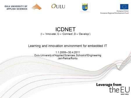 ICDNET (I – ’Innovate’, C – ’Connect’, D – ’Develop’) Learning and innovation environment for embedded IT 1.1.2009 – 30.4.2011 Oulu University of Applied.