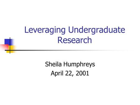 Leveraging Undergraduate Research Sheila Humphreys April 22, 2001.