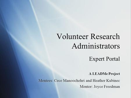 Volunteer Research Administrators Expert Portal A LEADMe Project Mentees: Cece Manoochehri and Heather Kubinec Mentor: Joyce Freedman Expert Portal A LEADMe.