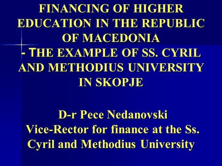 FINANCING OF HIGHER EDUCATION IN THE REPUBLIC OF MACEDONIA - T HE EXAMPLE OF SS. CYRIL AND METHODIUS UNIVERSITY IN SKOPJE D-r Pece Nedanovski Vice-Rector.