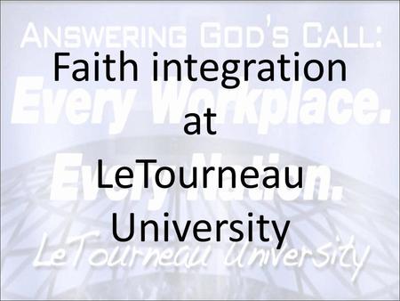 Faith integration at LeTourneau University. How do we integrate? 1.Prayer 2.Identify: – foundational ideas – issues in the field – aspects of character.