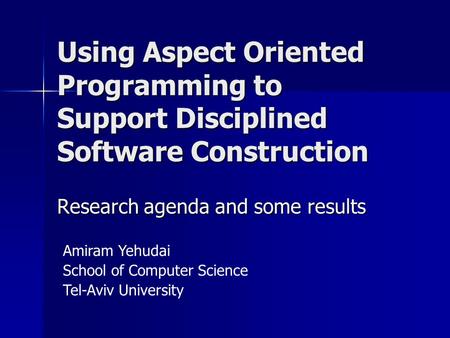 Using Aspect Oriented Programming to Support Disciplined Software Construction Amiram Yehudai School of Computer Science Tel-Aviv University Research agenda.