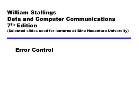 William Stallings Data and Computer Communications 7 th Edition (Selected slides used for lectures at Bina Nusantara University) Error Control.