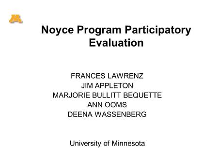 Noyce Program Participatory Evaluation FRANCES LAWRENZ JIM APPLETON MARJORIE BULLITT BEQUETTE ANN OOMS DEENA WASSENBERG University of Minnesota.