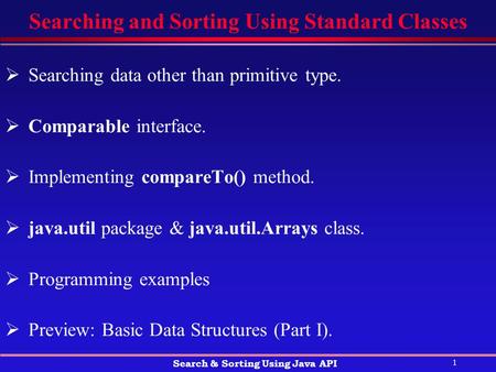 1 Search & Sorting Using Java API Searching and Sorting Using Standard Classes  Searching data other than primitive type.  Comparable interface.  Implementing.