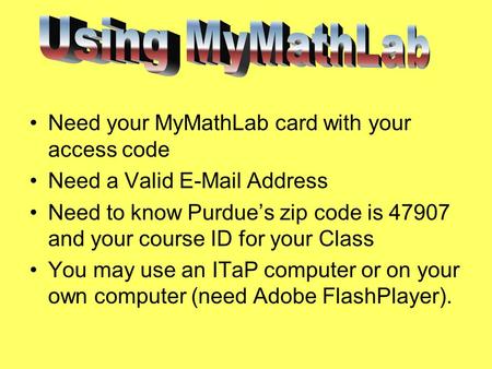 Need your MyMathLab card with your access code Need a Valid E-Mail Address Need to know Purdue’s zip code is 47907 and your course ID for your Class You.