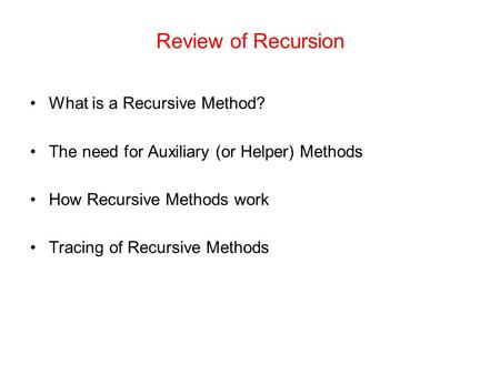 Review of Recursion What is a Recursive Method? The need for Auxiliary (or Helper) Methods How Recursive Methods work Tracing of Recursive Methods.