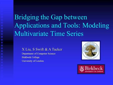 Bridging the Gap between Applications and Tools: Modeling Multivariate Time Series X Liu, S Swift & A Tucker Department of Computer Science Birkbeck College.