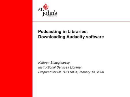 Podcasting in Libraries: Downloading Audacity software Kathryn Shaughnessy Instructional Services Librarian Prepared for METRO SIGs, January 13, 2006.