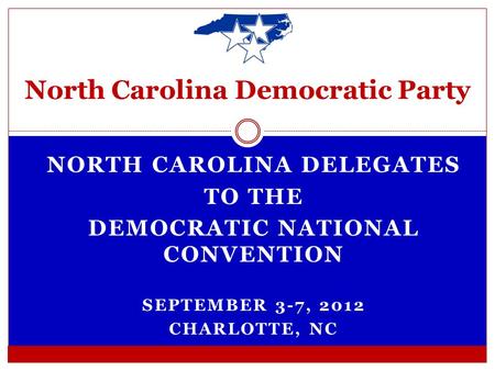 NORTH CAROLINA DELEGATES TO THE DEMOCRATIC NATIONAL CONVENTION SEPTEMBER 3-7, 2012 CHARLOTTE, NC North Carolina Democratic Party.