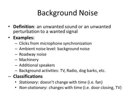 Background Noise Definition: an unwanted sound or an unwanted perturbation to a wanted signal Examples: Clicks from microphone synchronization Ambient.