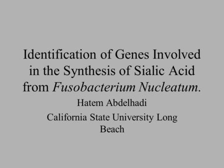 Identification of Genes Involved in the Synthesis of Sialic Acid from Fusobacterium Nucleatum. Hatem Abdelhadi California State University Long Beach.
