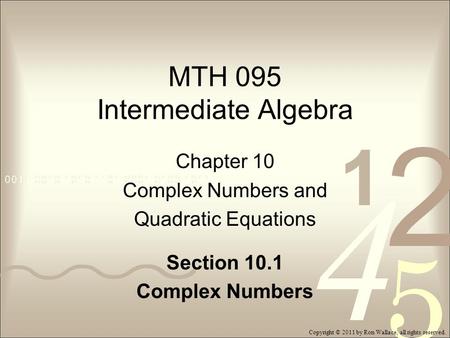 MTH 095 Intermediate Algebra Chapter 10 Complex Numbers and Quadratic Equations Section 10.1 Complex Numbers Copyright © 2011 by Ron Wallace, all rights.