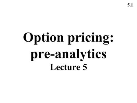 5.1 Option pricing: pre-analytics Lecture 5. 5.2 Notation c : European call option price p :European put option price S 0 :Stock price today X :Strike.