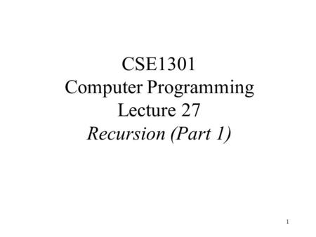 1 CSE1301 Computer Programming Lecture 27 Recursion (Part 1)