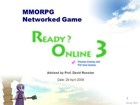 Group: RO3 1 MMORPG Networked Game Advised by Prof. David Rossiter Date: 29 April 2006.