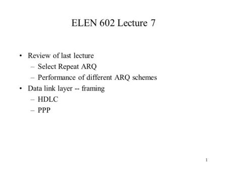 1 ELEN 602 Lecture 7 Review of last lecture –Select Repeat ARQ –Performance of different ARQ schemes Data link layer -- framing –HDLC –PPP.