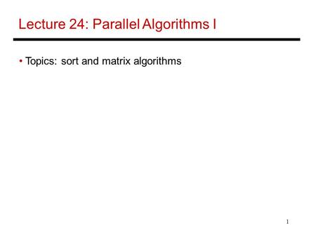 1 Lecture 24: Parallel Algorithms I Topics: sort and matrix algorithms.