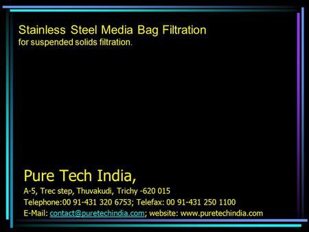 Stainless Steel Media Bag Filtration for suspended solids filtration. Pure Tech India, A-5, Trec step, Thuvakudi, Trichy -620 015 Telephone:00 91-431 320.