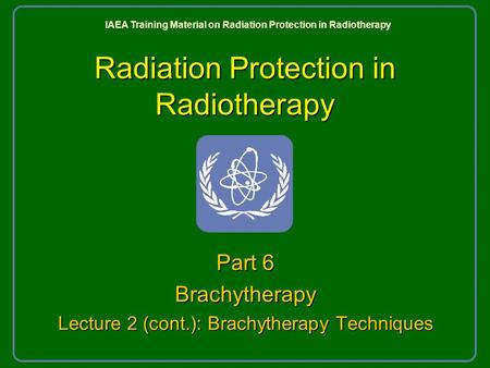 Radiation Protection in Radiotherapy Part 6 Brachytherapy Lecture 2 (cont.): Brachytherapy Techniques IAEA Training Material on Radiation Protection in.