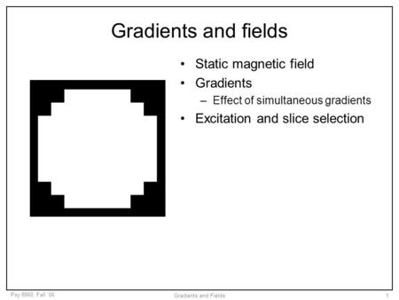 Psy 8960, Fall ‘06 Gradients and Fields1 Gradients and fields Static magnetic field Gradients –Effect of simultaneous gradients Excitation and slice selection.