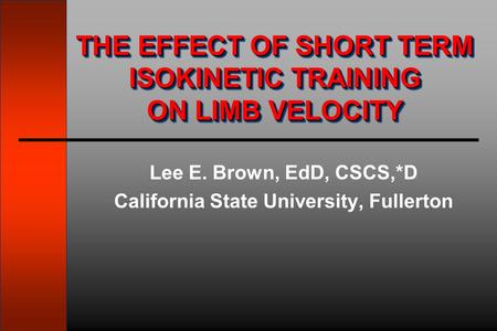 Lee E. Brown, EdD, CSCS,*D California State University, Fullerton THE EFFECT OF SHORT TERM ISOKINETIC TRAINING ON LIMB VELOCITY.