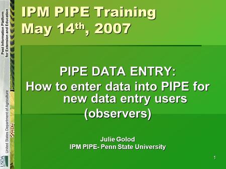1 IPM PIPE Training May 14 th, 2007 PIPE DATA ENTRY: How to enter data into PIPE for new data entry users (observers) Julie Golod IPM PIPE- Penn State.