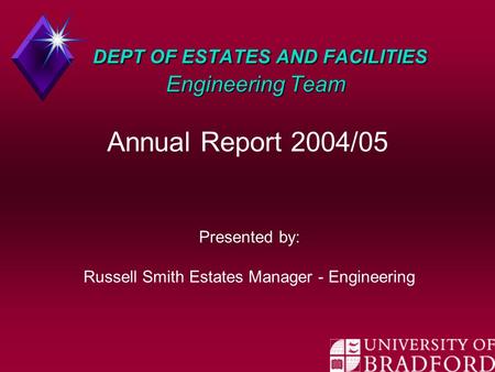 DEPT OF ESTATES AND FACILITIES Engineering Team DEPT OF ESTATES AND FACILITIES Engineering Team Annual Report 2004/05 Presented by: Russell Smith Estates.