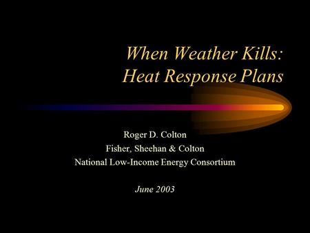 When Weather Kills: Heat Response Plans Roger D. Colton Fisher, Sheehan & Colton National Low-Income Energy Consortium June 2003.