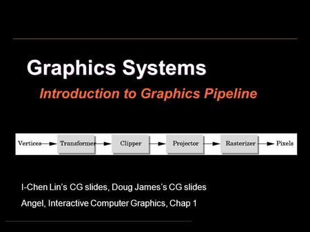 Graphics Systems I-Chen Lin’s CG slides, Doug James’s CG slides Angel, Interactive Computer Graphics, Chap 1 Introduction to Graphics Pipeline.