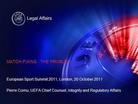 MATCH-FIXING : THE PROBLEM European Sport Summit 2011, London, 20 October 2011 Pierre Cornu, UEFA Chief Counsel, Integrity and Regulatory Affairs.