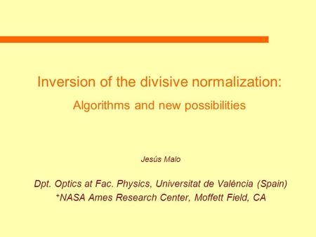 Inversion of the divisive normalization: Algorithms and new possibilities Jesús Malo Dpt. Optics at Fac. Physics, Universitat de València (Spain) + NASA.