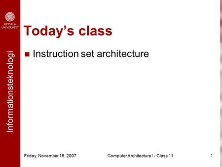 Informationsteknologi Friday, November 16, 2007Computer Architecture I - Class 111 Today’s class Instruction set architecture.