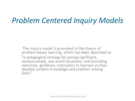 Problem Centered Inquiry Models The inquiry model is grounded in the theory of problem-based learning, which has been described as “a pedagogical strategy.