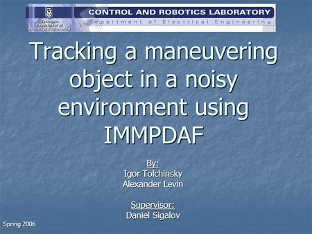 Tracking a maneuvering object in a noisy environment using IMMPDAF By: Igor Tolchinsky Alexander Levin Supervisor: Daniel Sigalov Spring 2006.
