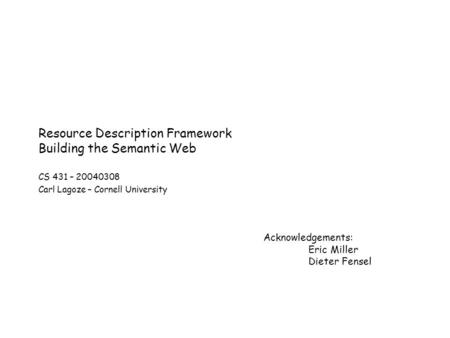 Resource Description Framework Building the Semantic Web CS 431 – 20040308 Carl Lagoze – Cornell University Acknowledgements: Eric Miller Dieter Fensel.