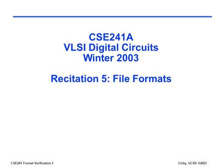 CSE241 Formal Verification.1Cichy, UCSD ©2003 CSE241A VLSI Digital Circuits Winter 2003 Recitation 5: File Formats.