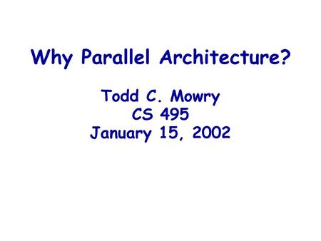 Why Parallel Architecture? Todd C. Mowry CS 495 January 15, 2002.