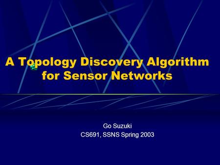 A Topology Discovery Algorithm for Sensor Networks Go Suzuki CS691, SSNS Spring 2003.