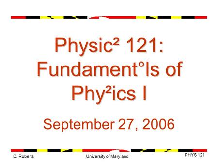 D. Roberts PHYS 121 University of Maryland Physic² 121: Fundament°ls of Phy²ics I September 27, 2006.