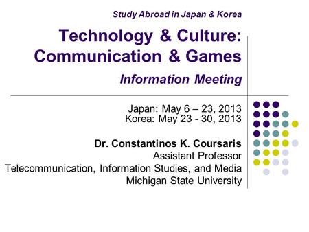 Study Abroad in Japan & Korea Technology & Culture: Communication & Games Information Meeting Japan: May 6 – 23, 2013 Korea: May 23 - 30, 2013 Dr. Constantinos.
