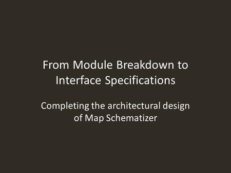 From Module Breakdown to Interface Specifications Completing the architectural design of Map Schematizer.